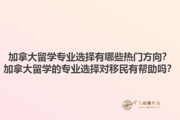 加拿大留學(xué)專業(yè)選擇有哪些熱門方向？加拿大留學(xué)的專業(yè)選擇對(duì)移民有幫助嗎？