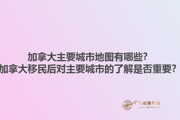 加拿大主要城市地圖有哪些？加拿大移民后對(duì)主要城市的了解是否重要？
