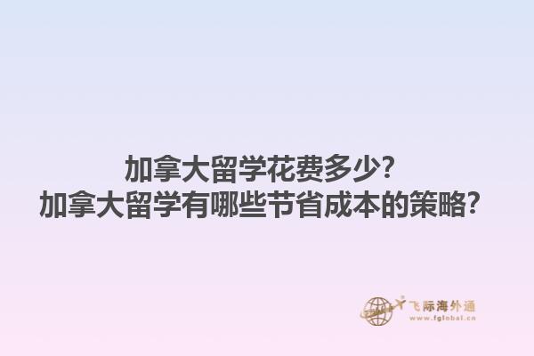 加拿大留學(xué)花費(fèi)多少？加拿大留學(xué)有哪些節(jié)省成本的策略？