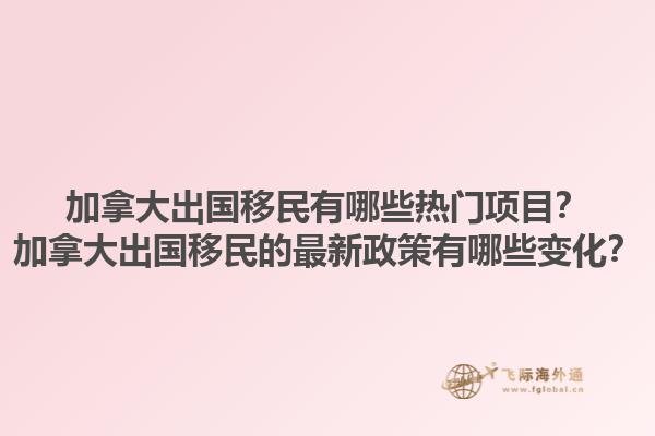 加拿大出國移民有哪些熱門項(xiàng)目？加拿大出國移民的最新政策有哪些變化？