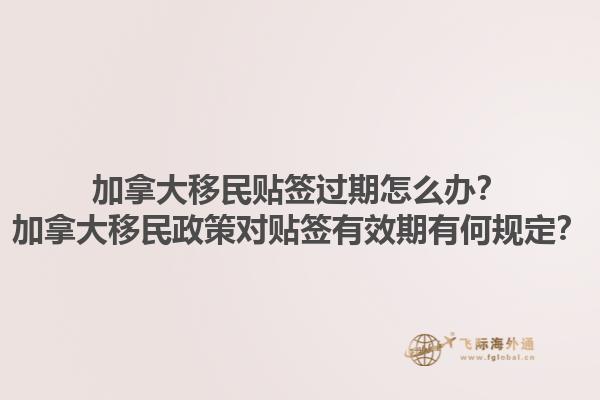 加拿大移民貼簽過期怎么辦？加拿大移民政策對貼簽有效期有何規(guī)定？