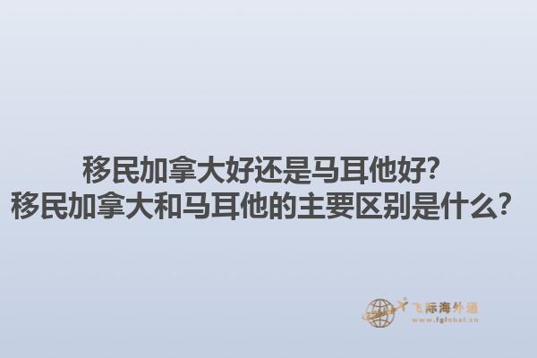 移民加拿大好還是馬耳他好？移民加拿大和馬耳他的主要區(qū)別是什么？