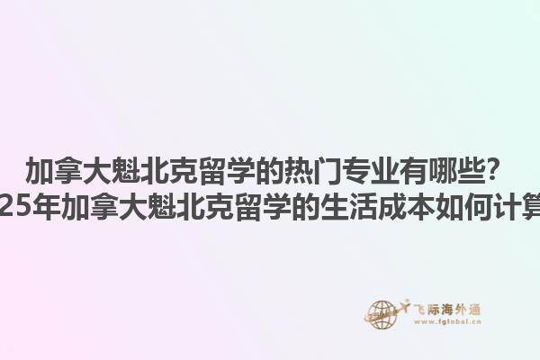 加拿大魁北克留學的熱門專業(yè)有哪些？2025年加拿大魁北克留學的生活成本如何計算？