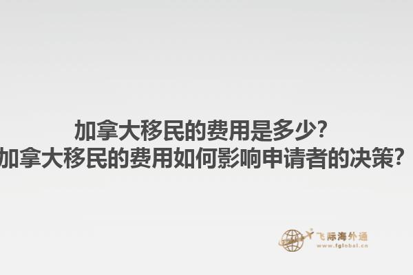 加拿大移民的費用是多少？加拿大移民的費用如何影響申請者的決策？