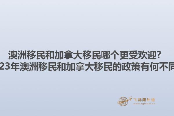 澳洲移民和加拿大移民哪個(gè)更受歡迎？2023年澳洲移民和加拿大移民的政策有何不同？