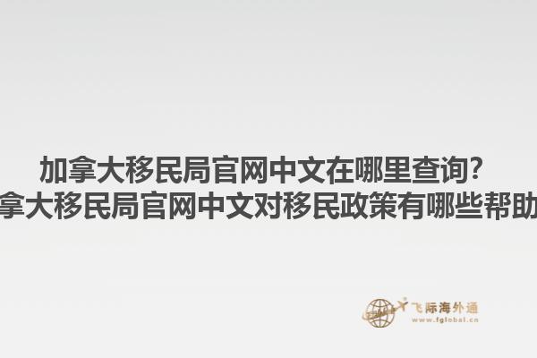 加拿大移民局官網(wǎng)中文在哪里查詢？加拿大移民局官網(wǎng)中文對(duì)移民政策有哪些幫助？