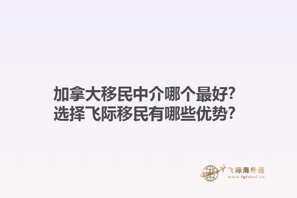 加拿大移民中介哪個(gè)最好？選擇飛際移民有哪些優(yōu)勢(shì)？