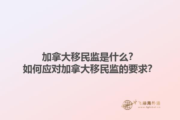 加拿大移民監(jiān)是什么？如何應(yīng)對(duì)加拿大移民監(jiān)的要求？