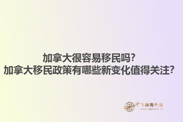 加拿大很容易移民嗎？加拿大移民政策有哪些新變化值得關(guān)注？