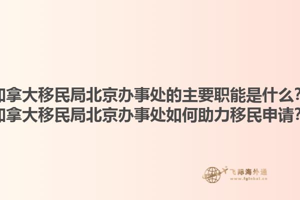 加拿大移民局北京辦事處的主要職能是什么？加拿大移民局北京辦事處如何助力移民申請(qǐng)？