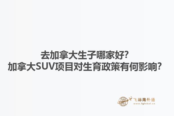 去加拿大生子哪家好？加拿大SUV項(xiàng)目對(duì)生育政策有何影響？