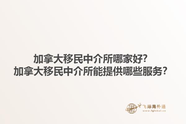 加拿大移民中介所哪家好？加拿大移民中介所能提供哪些服務(wù)？