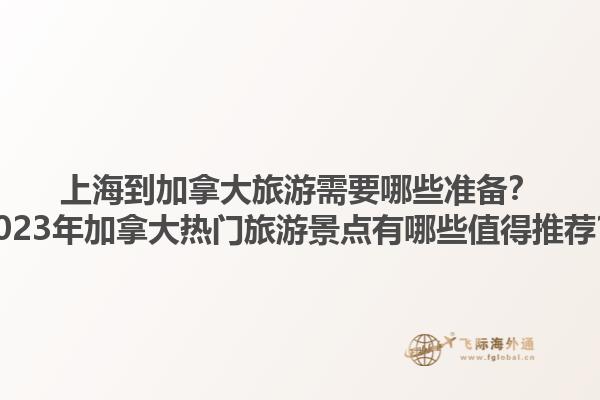 上海到加拿大旅游需要哪些準(zhǔn)備？2023年加拿大熱門旅游景點有哪些值得推薦？