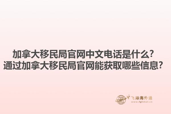 加拿大移民局官網(wǎng)中文電話是什么？通過加拿大移民局官網(wǎng)能獲取哪些信息？