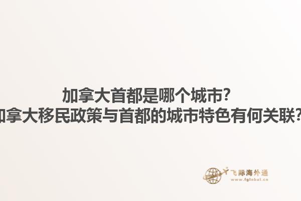 加拿大首都是哪個城市？加拿大移民政策與首都的城市特色有何關(guān)聯(lián)？