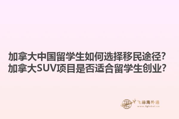 加拿大中國留學(xué)生如何選擇移民途徑？加拿大SUV項目是否適合留學(xué)生創(chuàng)業(yè)？