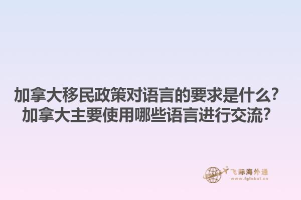 加拿大移民政策對(duì)語(yǔ)言的要求是什么？加拿大主要使用哪些語(yǔ)言進(jìn)行交流？