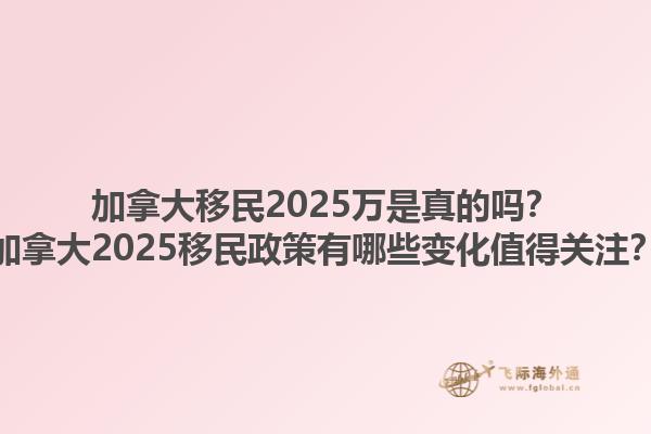加拿大移民2025萬(wàn)是真的嗎？加拿大2025移民政策有哪些變化值得關(guān)注？
