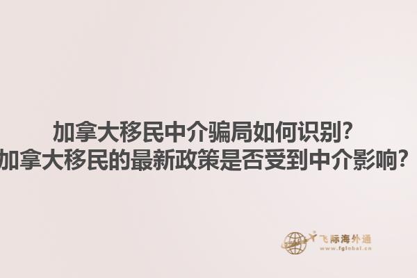加拿大移民中介騙局如何識(shí)別？加拿大移民的最新政策是否受到中介影響？