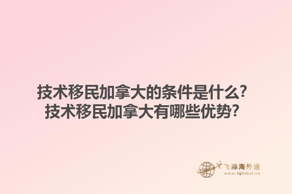 技術(shù)移民加拿大的條件是什么？技術(shù)移民加拿大有哪些優(yōu)勢(shì)？