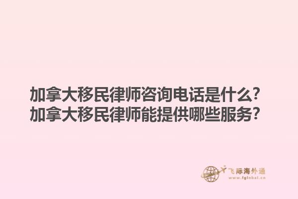 加拿大移民律師咨詢電話是什么？加拿大移民律師能提供哪些服務？