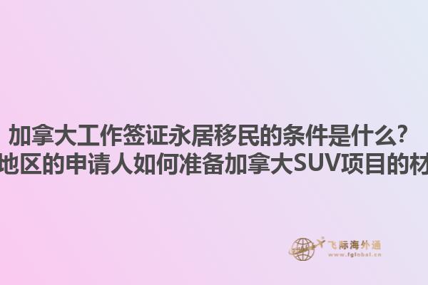 加拿大工作簽證永居移民的條件是什么？黃驊地區(qū)的申請人如何準(zhǔn)備加拿大SUV項目的材料？