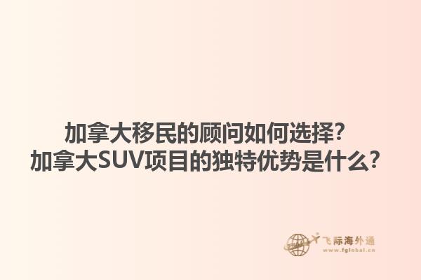 加拿大移民的顧問(wèn)如何選擇？加拿大SUV項(xiàng)目的獨(dú)特優(yōu)勢(shì)是什么？