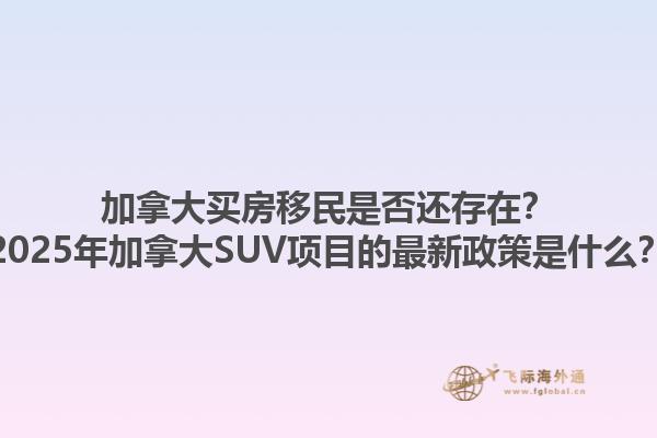 加拿大買房移民是否還存在？2025年加拿大SUV項(xiàng)目的最新政策是什么？