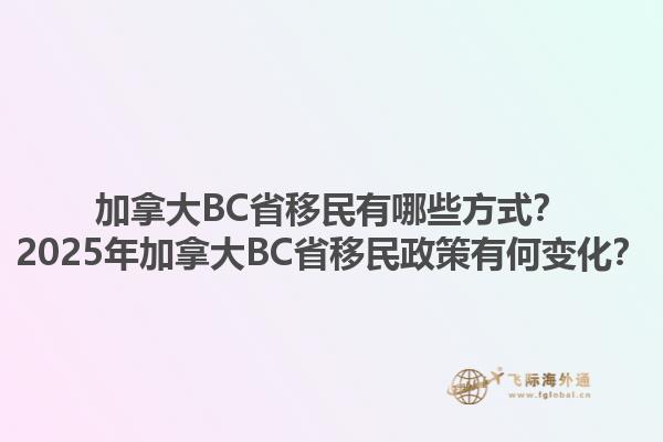 加拿大BC省移民有哪些方式？2025年加拿大BC省移民政策有何變化？