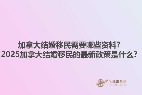 加拿大結(jié)婚移民需要哪些資料？2025加拿大結(jié)婚移民的最新政策是什么？