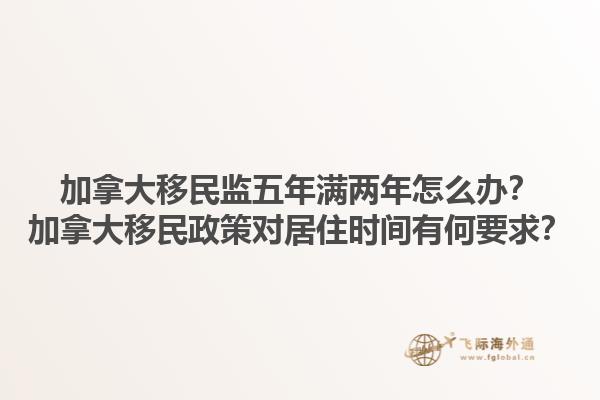 加拿大移民監(jiān)五年滿兩年怎么辦？加拿大移民政策對(duì)居住時(shí)間有何要求？