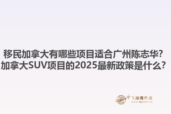 移民加拿大有哪些項(xiàng)目適合廣州陳志華？加拿大SUV項(xiàng)目的2025最新政策是什么？