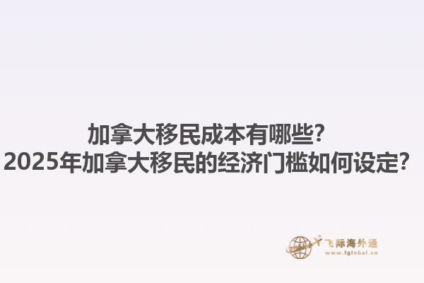 加拿大移民成本有哪些？2025年加拿大移民的經(jīng)濟(jì)門檻如何設(shè)定？