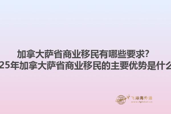 加拿大薩省商業(yè)移民有哪些要求？2025年加拿大薩省商業(yè)移民的主要優(yōu)勢是什么？