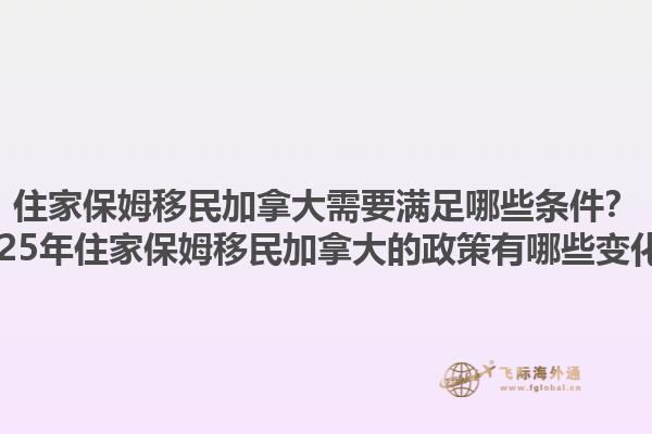 住家保姆移民加拿大需要滿足哪些條件？2025年住家保姆移民加拿大的政策有哪些變化？
