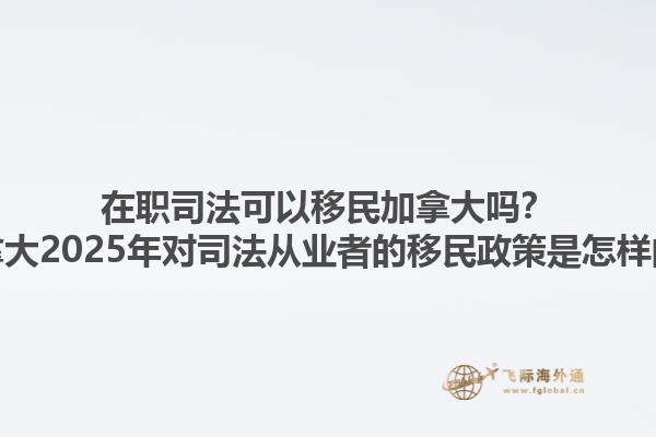 在職司法可以移民加拿大嗎？加拿大2025年對司法從業(yè)者的移民政策是怎樣的？