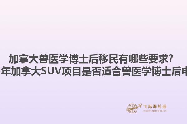 加拿大獸醫(yī)學博士后移民有哪些要求？2025年加拿大SUV項目是否適合獸醫(yī)學博士后申請？