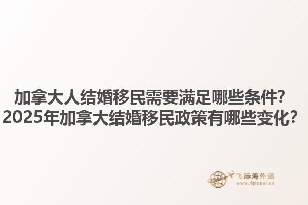 加拿大人結(jié)婚移民需要滿足哪些條件？2025年加拿大結(jié)婚移民政策有哪些變化？