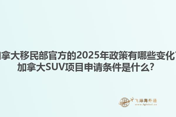 加拿大移民部官方的2025年政策有哪些變化？加拿大SUV項目申請條件是什么？