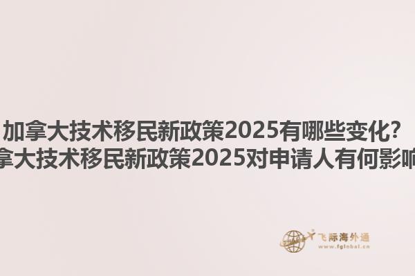 加拿大技術(shù)移民新政策2025有哪些變化？加拿大技術(shù)移民新政策2025對申請人有何影響？