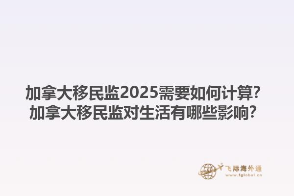 加拿大移民監(jiān)2025需要如何計算？加拿大移民監(jiān)對生活有哪些影響？