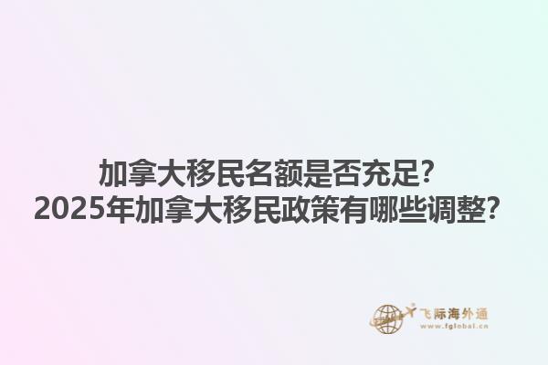 加拿大移民名額是否充足？2025年加拿大移民政策有哪些調(diào)整？