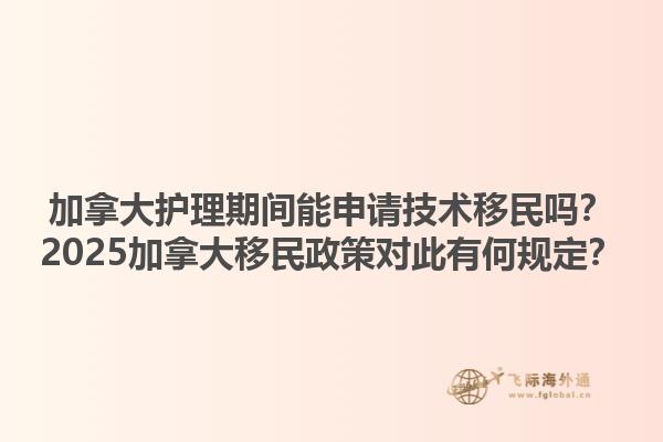 加拿大護(hù)理期間能申請(qǐng)技術(shù)移民嗎？2025加拿大移民政策對(duì)此有何規(guī)定？