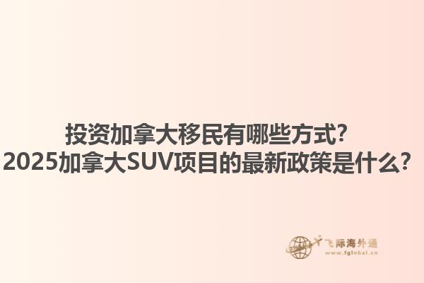 投資加拿大移民有哪些方式？2025加拿大SUV項(xiàng)目的最新政策是什么？