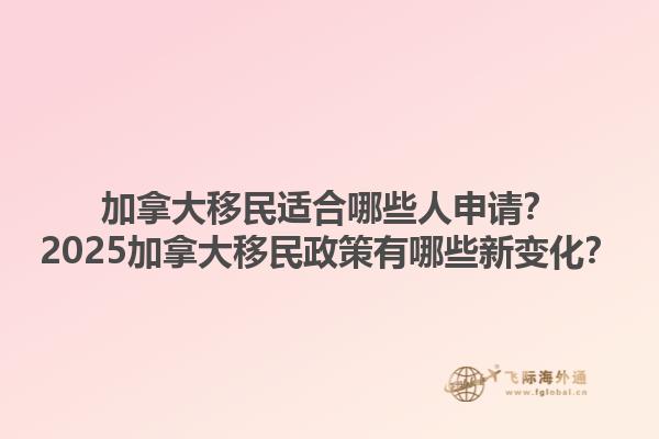 加拿大移民適合哪些人申請(qǐng)？2025加拿大移民政策有哪些新變化？