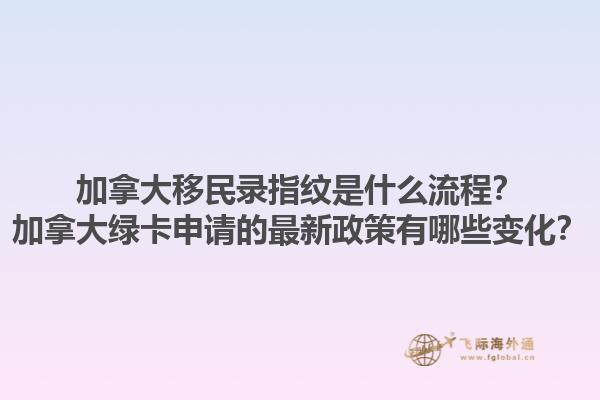 加拿大移民錄指紋是什么流程？加拿大綠卡申請(qǐng)的最新政策有哪些變化？