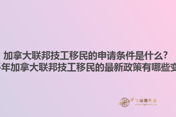 加拿大聯(lián)邦技工移民的申請(qǐng)條件是什么？2025年加拿大聯(lián)邦技工移民的最新政策有哪些變化？