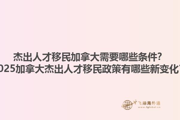 杰出人才移民加拿大需要哪些條件？2025加拿大杰出人才移民政策有哪些新變化？