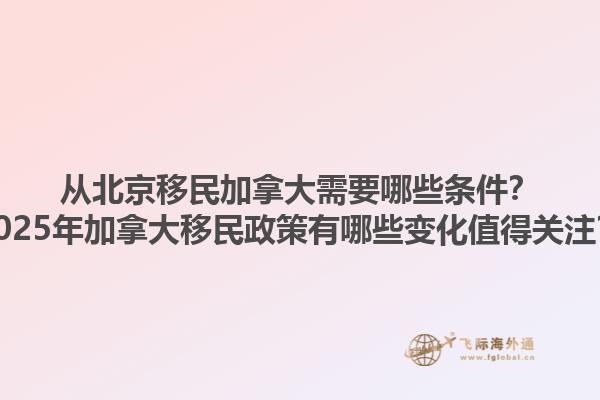 從北京移民加拿大需要哪些條件？2025年加拿大移民政策有哪些變化值得關(guān)注？1.jpg