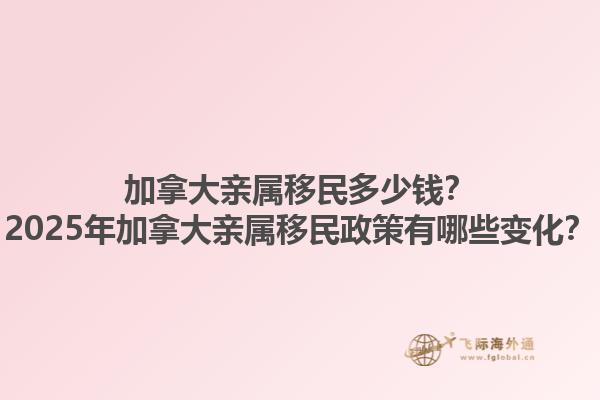 加拿大親屬移民多少錢(qián)？2025年加拿大親屬移民政策有哪些變化？1.jpg